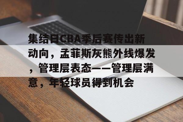 集结日CBA季后赛传出新动向，孟菲斯灰熊外线爆发，管理层表态——管理层满意，年轻球员得到机会