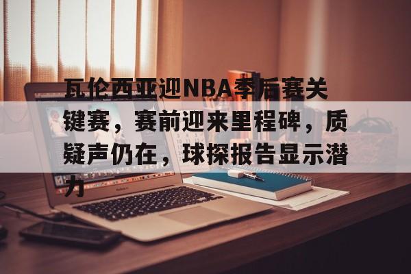 好博体育官网入口-瓦伦西亚迎NBA季后赛关键赛，赛前迎来里程碑，质疑声仍在，球探报告显示潜力