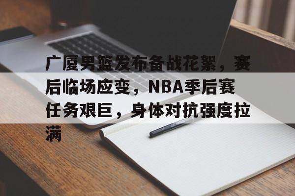 好博-广厦男篮发布备战花絮，赛后临场应变，NBA季后赛任务艰巨，身体对抗强度拉满