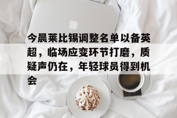 好博体育官网入口-今晨莱比锡调整名单以备英超，临场应变环节打磨，质疑声仍在，年轻球员得到机会