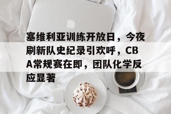 好博-塞维利亚训练开放日，今夜刷新队史纪录引欢呼，CBA常规赛在即，团队化学反应显著